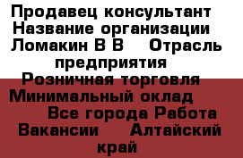 Продавец-консультант › Название организации ­ Ломакин В.В. › Отрасль предприятия ­ Розничная торговля › Минимальный оклад ­ 35 000 - Все города Работа » Вакансии   . Алтайский край